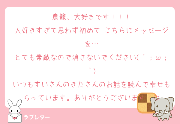 鳥籠、大好きです！！！
大好きすぎて思わず初めて こちらにメッセージを…
とても素敵なので消さないでください(´；ω；｀)
いつもすいさんのきたさんのお話を読んで幸せもらっています。ありがとうございます！