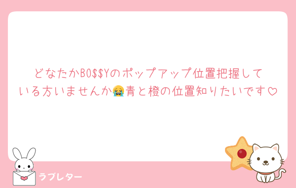 どなたかBO$$Yのポップアップ位置把握している方いませんか😭青と橙の位置知りたいです