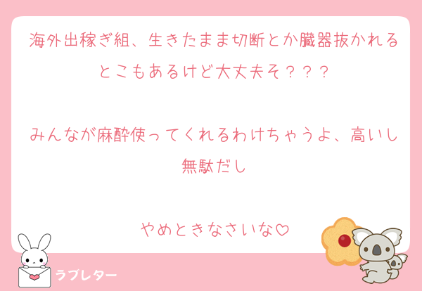 海外出稼ぎ組、生きたまま切断とか臓器抜かれるとこもあるけど大丈夫そ？？？

みんなが麻酔使ってくれるわけちゃうよ、高いし無駄だし

やめときなさいな