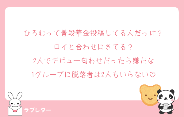 ひろむって普段華金投稿してる人だっけ？
ロイと合わせにきてる？
2人でデビュー匂わせだったら嫌だな
1グループに脱落者は2人もいらない