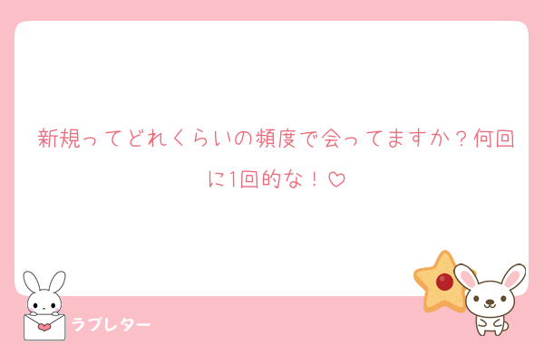 新規ってどれくらいの頻度で会ってますか？何回に1回的な！