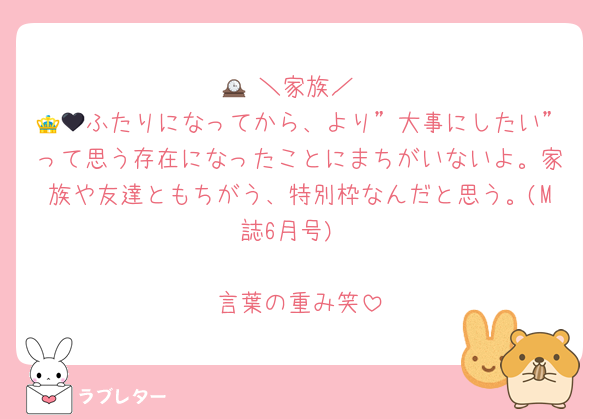 🕰 ＼家族／
👑🖤ふたりになってから、より”大事にしたい”って思う存在になったことにまちがいないよ。家族や友達ともちがう、特別枠なんだと思う。(M誌6月号)

言葉の重み笑