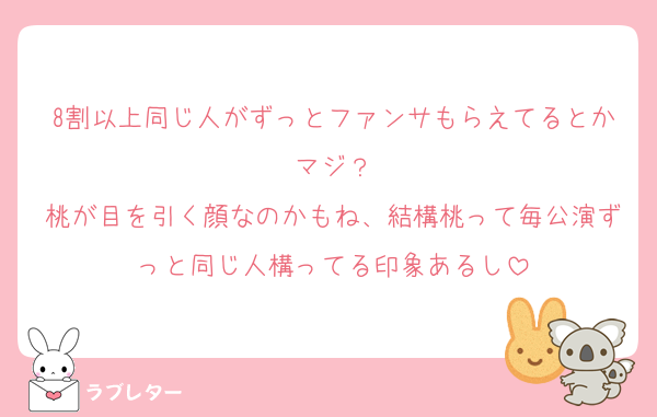 8割以上同じ人がずっとファンサもらえてるとかマジ？
桃が目を引く顔なのかもね、結構桃って毎公演ずっと同じ人構ってる印象あるし