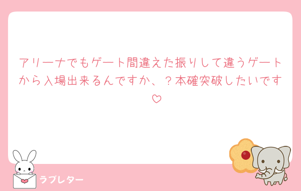 アリーナでもゲート間違えた振りして違うゲートから入場出来るんですか、？本確突破したいです🥲