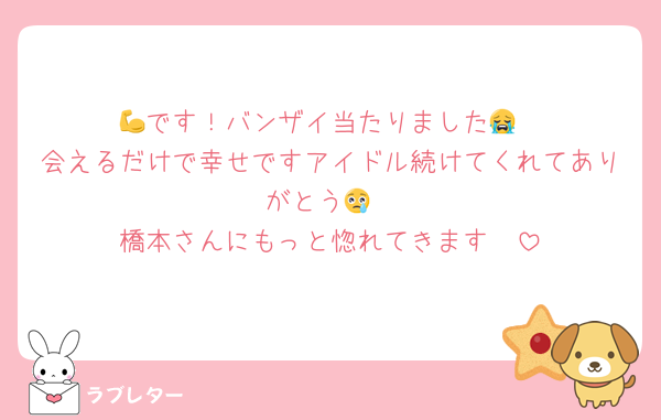 💪です！バンザイ当たりました😭
会えるだけで幸せですアイドル続けてくれてありがとう😢
橋本さんにもっと惚れてきます🥺