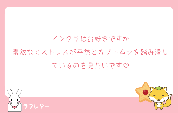 インクラはお好きですか
素敵なミストレスが平然とカブトムシを踏み潰しているのを見たいです