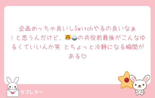 企画めっちゃ良いしSwitchやるの良いなぁ！と思うんだけど、🐯🍚の兵役前最後がこんなゆるくていいんか笑 とちょっと冷静になる瞬間がある