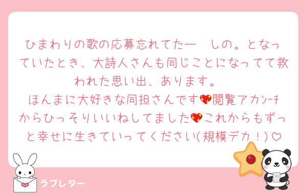 ひまわりの歌の応募忘れてたー❣️しの。となっていたとき、大詩人さんも同じことになってて救われた思い出、あります。
ほんまに大好きな同担さんです💖閲覧アカﾝｰﾁからひっそりいいねしてました💖これからもずっと幸せに生きていってください(規模デカ！)