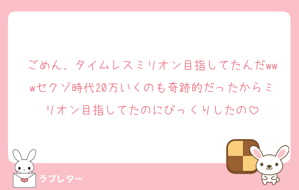 ごめん、タイムレスミリオン目指してたんだwwwセクゾ時代20万いくのも奇跡的だったからミリオン目指してたのにびっくりしたの