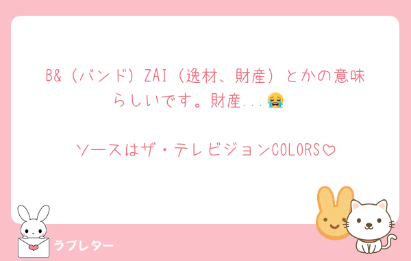 B&（バンド）ZAI（逸材、財産）とかの意味らしいです。財産...😭

ソースはザ・テレビジョンCOLORS