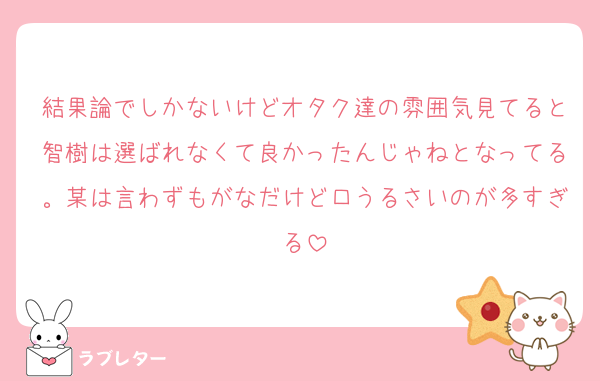 結果論でしかないけどオタク達の雰囲気見てると智樹は選ばれなくて良かったんじゃねとなってる。某は言わずもがなだけど口うるさいのが多すぎる