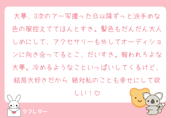 大夢、3次のアー写撮った日以降ずっと派手めな色の服控えててほんとすき。髪色もだんだん大人しめにして、アクセサリーも外してオーディションに向き合ってるとこ、だいすき。報われろよな大夢。冷めるようなこといっぱいしてくるけど、結局大好きだから 絶対私のことも幸せにして欲しい！