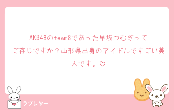 AKB48のteam8であった早坂つむぎってご存じですか？山形県出身のアイドルですごい美人です。