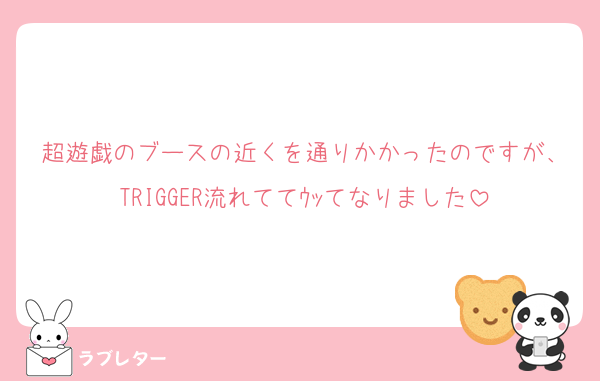 超遊戯のブースの近くを通りかかったのですが、TRIGGER流れててｳｯてなりました
