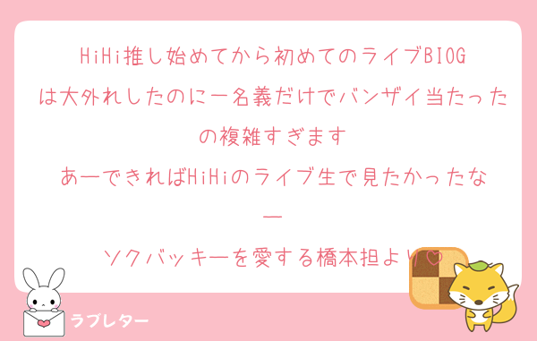 HiHi推し始めてから初めてのライブBIOGは大外れしたのに一名義だけでバンザイ当たったの複雑すぎます
あーできればHiHiのライブ生で見たかったなー
ソクバッキーを愛する橋本担より