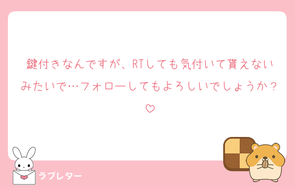 鍵付きなんですが、RTしても気付いて貰えないみたいで…フォローしてもよろしいでしょうか？