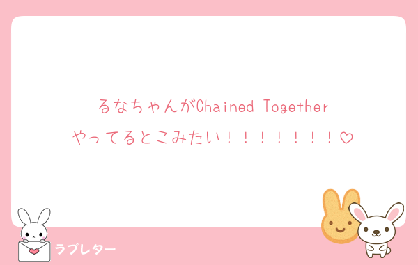 るなちゃんがChained Togetherやってるとこみたい！！！！！！！
