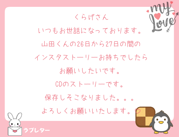 くらげさん
いつもお世話になっております。
山田くんの26日から27日の間の
インスタストーリーお持ちでしたら
お願いしたいです。
CDのストーリーです。
保存しそこなりました。。。
よろしくお願いいたします。