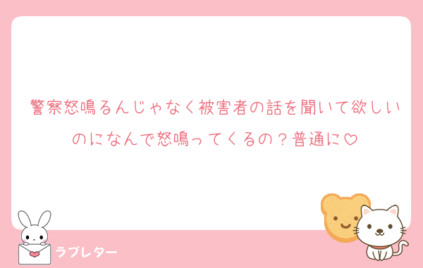 警察怒鳴るんじゃなく被害者の話を聞いて欲しいのになんで怒鳴ってくるの？普通に