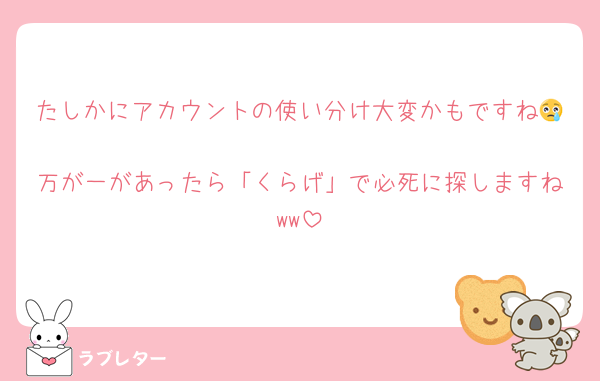 たしかにアカウントの使い分け大変かもですね😢
万が一があったら「くらげ」で必死に探しますねww