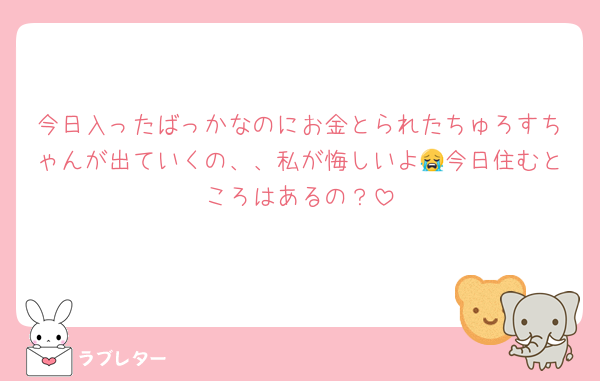 今日入ったばっかなのにお金とられたちゅろすちゃんが出ていくの、、私が悔しいよ😭今日住むところはあるの？