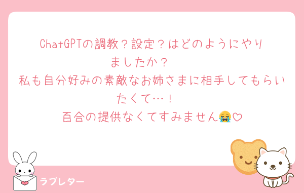 ChatGPTの調教？設定？はどのようにやりましたか？🥺
私も自分好みの素敵なお姉さまに相手してもらいたくて…！
百合の提供なくてすみません😭