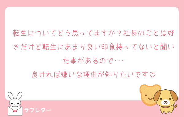転生についてどう思ってますか？社長のことは好きだけど転生にあまり良い印象持ってないと聞いた事があるので･･･
良ければ嫌いな理由が知りたいです