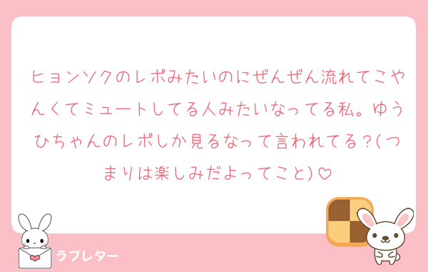 ヒョンソクのレポみたいのにぜんぜん流れてこやんくてミュートしてる人みたいなってる私。ゆうひちゃんのレポしか見るなって言われてる？(つまりは楽しみだよってこと)