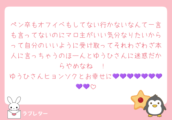 ペン卒もオフイベもしてない行かないなんて一言も言ってないのにマロ主がいい気分なりたいからって自分のいいように受け取ってそれわざわざ本人に言っちゃうのほーんとゆうひさんに迷惑だからやめなね〜！
ゆうひさんヒョンソクとお幸せに💜💜💜💜💜💜💜💜💜