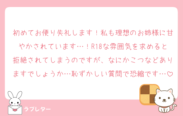 初めてお便り失礼します！私も理想のお姉様に甘やかされています…！R18な雰囲気を求めると拒絶されてしまうのですが、なにかこつなどありますでしょうか…恥ずかしい質問で恐縮です…