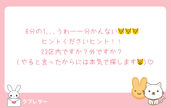 6分の1､､､うわーー分かんない😾😾😾
ヒントくださいヒント！！
23区内ですか？外ですか？
(やると言ったからには本気で探します😸)
