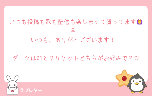 いつも投稿も歌も配信も楽しませて貰ってます🙆‍♀️
いつも、ありがとございます！

ダーツは01とクリケットどちらがお好みで？