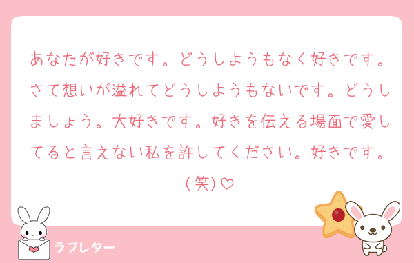あなたが好きです。どうしようもなく好きです。さて想いが溢れてどうしようもないです。どうしましょう。大好きです。好きを伝える場面で愛してると言えない私を許してください。好きです。(笑)