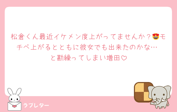 松倉くん最近イケメン度上がってませんか？😍モチベ上がるとともに彼女でも出来たのかな…☹️と勘繰ってしまい増田