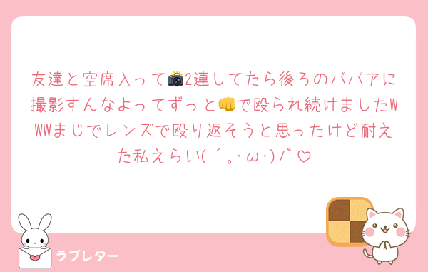 友達と空席入って📸2連してたら後ろのババアに撮影すんなよってずっと👊で殴られ続けましたWWWまじでレンズで殴り返そうと思ったけど耐えた私えらい(´｡･ω･)ﾉﾞ