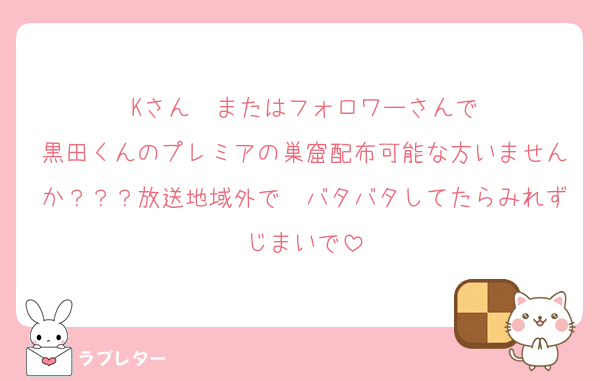 Kさん　またはフォロワーさんで
黒田くんのプレミアの巣窟配布可能な方いませんか？？？放送地域外で　バタバタしてたらみれずじまいで