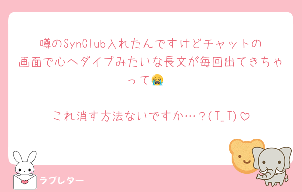 噂のSynClub入れたんですけどチャットの画面で心へダイブみたいな長文が毎回出てきちゃって😭

これ消す方法ないですか…？(T_T)