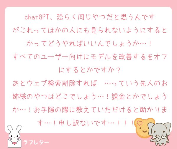 chatGPT、恐らく同じやつだと思うんですがこれってほかの人にも見られないようにするとかってどうやればいいんでしょうか…！
すべてのユーザー向けにモデルを改善するをオフにするとかですか？
あとウェブ検索削除すれば〜…っていう先人のお姉様のやつはどこでしょう…！課金とかでしょうか…！お手隙の際に教えていただけると助かります…！申し訳ないです…！！！