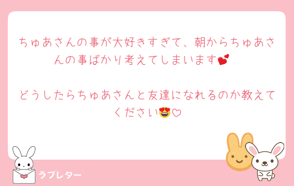 ちゅあさんの事が大好きすぎて、朝からちゅあさんの事ばかり考えてしまいます💕

どうしたらちゅあさんと友達になれるのか教えてください😍