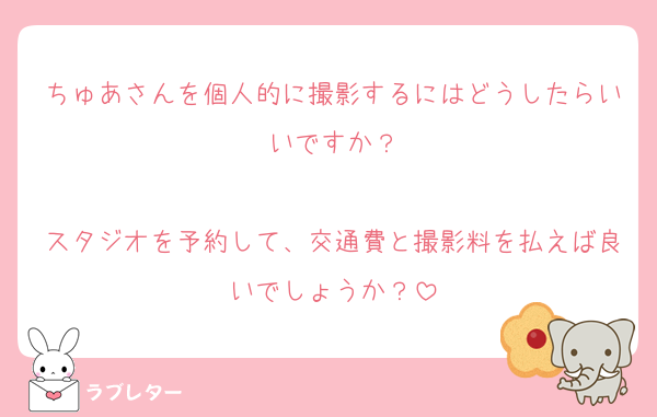 ちゅあさんを個人的に撮影するにはどうしたらいいですか？

スタジオを予約して、交通費と撮影料を払えば良いでしょうか？