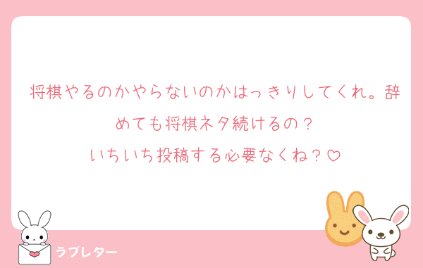 将棋やるのかやらないのかはっきりしてくれ。辞めても将棋ネタ続けるの？
いちいち投稿する必要なくね？