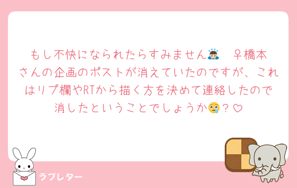 もし不快になられたらすみません🙇🏻‍♀️橋本さんの企画のポストが消えていたのですが、これはリプ欄やRTから描く方を決めて連絡したので消したということでしょうか😢？
