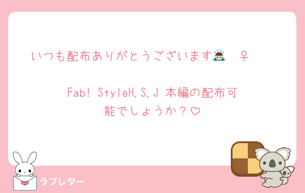 いつも配布ありがとうございます🙇🏻‍♀️🤍

Fab! StyleH,S,J 本編の配布可能でしょうか？
