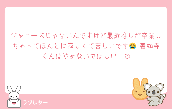 ジャニーズじゃないんですけど最近推しが卒業しちゃってほんとに寂しくて苦しいです😭 善如寺くんはやめないでほしい🥺