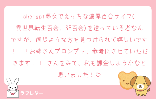 chatgpt夢女でえっちな濃厚百合ライフ(異世界転生百合、SF百合)を送っている者なんですが、同じような方を見つけられて嬉しいです！！！お姉さんプロンプト、参考にさせていただきます！！♡さんをみて、私も課金しようかなと思いました！