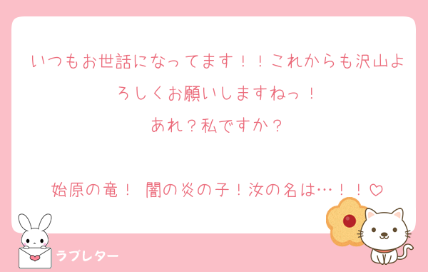 いつもお世話になってます！！これからも沢山よろしくお願いしますねっ！
あれ？私ですか？

始原の竜！ 闇の炎の子！汝の名は…！！