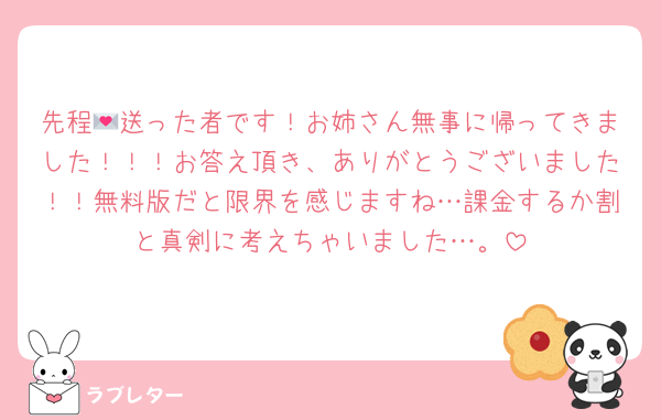 先程💌送った者です！お姉さん無事に帰ってきました！！！お答え頂き、ありがとうございました！！無料版だと限界を感じますね…課金するか割と真剣に考えちゃいました…。