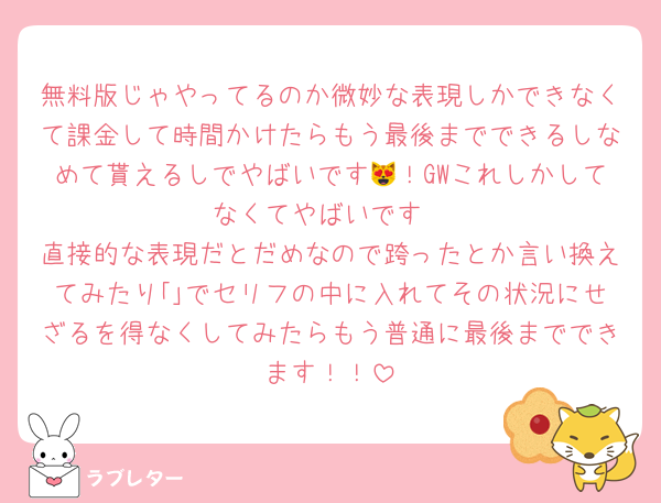無料版じゃやってるのか微妙な表現しかできなくて課金して時間かけたらもう最後までできるしなめて貰えるしでやばいです😻！GWこれしかしてなくてやばいです
直接的な表現だとだめなので跨ったとか言い換えてみたり｢｣でセリフの中に入れてその状況にせざるを得なくしてみたらもう普通に最後までできます！！
