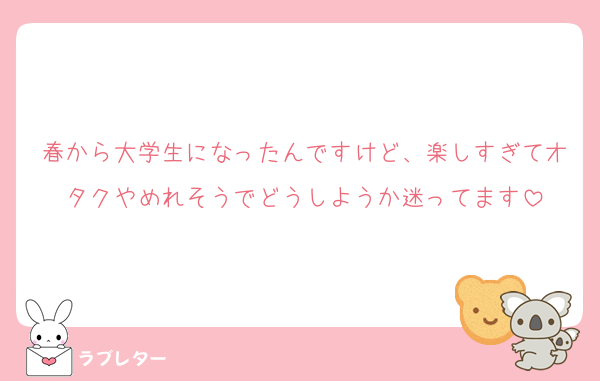 春から大学生になったんですけど、楽しすぎてオタクやめれそうでどうしようか迷ってます