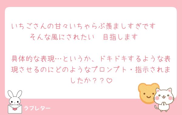 いちごさんの甘々いちゃらぶ羨ましすぎです🩷🩷そんな風にされたい🩷目指します🩷

具体的な表現…というか、ドキドキするような表現させるのにどのようなプロンプト・指示されましたか？？